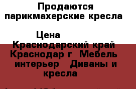 Продаются парикмахерские кресла › Цена ­ 4 000 - Краснодарский край, Краснодар г. Мебель, интерьер » Диваны и кресла   